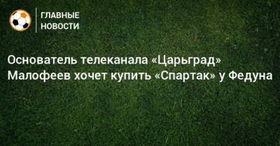 Основатель телеканала «Царьград» Малофеев хочет купить «Спартак» у Федуна