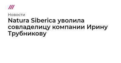 Natura Siberica уволила совладелицу компании Ирину Трубникову