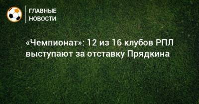 «Чемпионат»: 12 из 16 клубов РПЛ выступают за отставку Прядкина