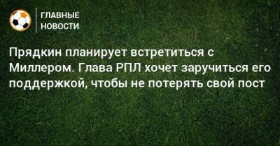 Прядкин планирует встретиться с Миллером. Глава РПЛ хочет заручиться его поддержкой, чтобы не потерять свой пост