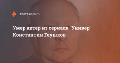 Умер актер из сериала "Универ" Константин Глушков
