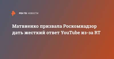 Матвиенко призвала Роскомнадзор дать жесткий ответ YouTube из-за RT