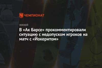 В «Ак Барсе» прокомментировали ситуацию с недопуском игроков на матч с «Йокеритом»