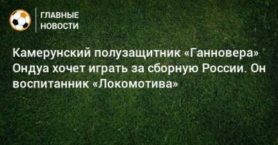 Камерунский полузащитник «Ганновера» Ондуа хочет играть за сборную России. Он воспитанник «Локомотива»
