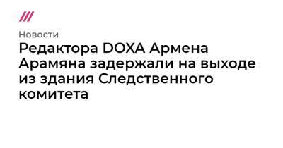Редактора DOXA Армена Арамяна задержали на выходе из здания Следственного комитета