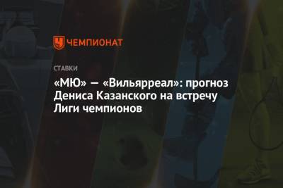 «МЮ» — «Вильярреал»: прогноз Дениса Казанского на встречу Лиги чемпионов