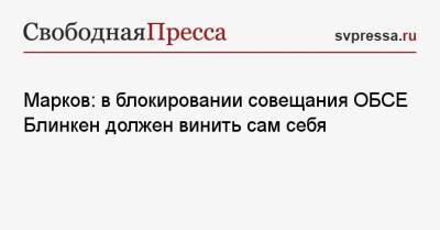 Марков: в блокировании совещания ОБСЕ Блинкен должен винить сам себя