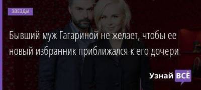 Бывший муж Гагариной не желает, чтобы ее новый избранник приближался к его дочери