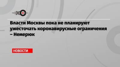 Власти Москвы пока не планируют ужесточать коронавирусные ограничения – Немерюк