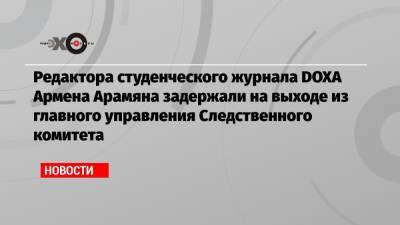 Редактора студенческого журнала DOXA Армена Арамяна задержали на выходе из главного управления Следственного комитета