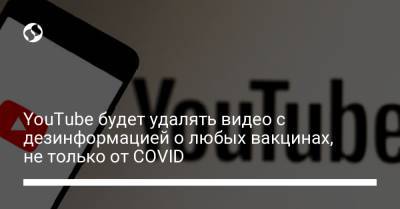 YouTube будет удалять видео с дезинформацией о любых вакцинах, не только от COVID