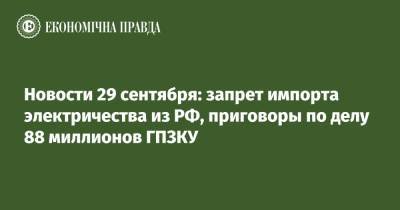 Новости 29 сентября: запрет импорта электричества из РФ, приговоры по делу 88 миллионов ГПЗКУ
