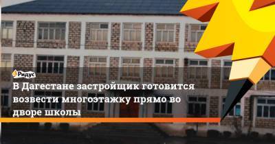 В Дагестане застройщик готовится возвести многоэтажку прямо во дворе школы