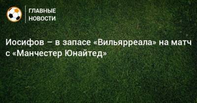 Иосифов – в запасе «Вильярреала» на матч с «Манчестер Юнайтед»