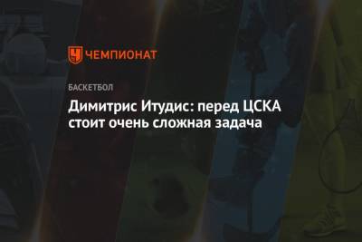 Димитрис Итудис: перед ЦСКА стоит очень сложная задача
