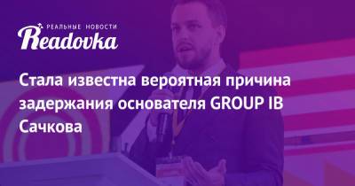 Стала известна вероятная причина задержания основателя GROUP IB Сачкова
