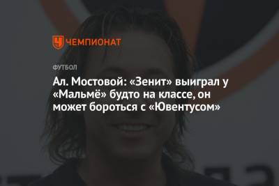 Ал. Мостовой: «Зенит» выиграл у «Мальмё» будто на классе, он может бороться с «Ювентусом»