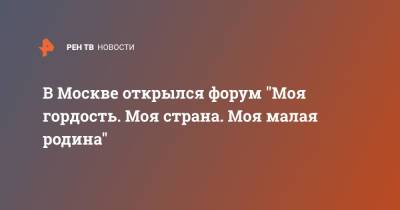 В Москве открылся форум "Моя гордость. Моя страна. Моя малая родина"