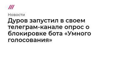Дуров запустил в своем телеграм-канале опрос о блокировке бота «Умного голосования»