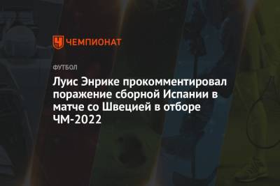 Луис Энрике прокомментировал поражение сборной Испании в матче со Швецией в отборе ЧМ-2022