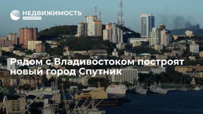 Минвостокразвития: в 30 километрах от Владивостока построят новый город Спутник
