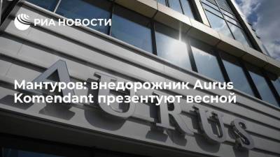 Глава Минпромторга Мантуров: серийное производство Aurus Komendant начнется в 2022 году