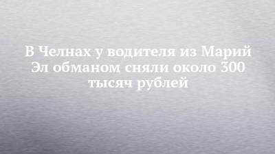 В Челнах у водителя из Марий Эл обманом сняли около 300 тысяч рублей