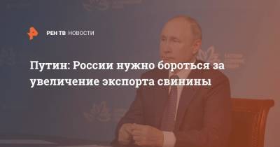 Путин: России нужно бороться за увеличение экспорта свинины