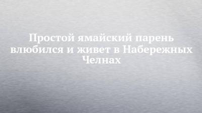 Простой ямайский парень влюбился и живет в Набережных Челнах