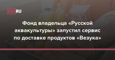 Фонд владельца «Русской аквакультуры» запустил сервис по доставке продуктов «Везука»