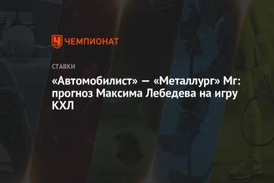 «Автомобилист» — «Металлург» Мг: прогноз Максима Лебедева на игру КХЛ