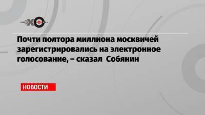 Почти полтора миллиона москвичей зарегистрировались на электронное голосование, – сказал Собянин
