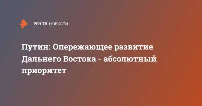 Путин: Опережающее развитие Дальнего Востока - абсолютный приоритет