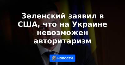 Зеленский заявил в США, что на Украине невозможен авторитаризм