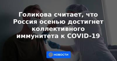 Голикова считает, что Россия осенью достигнет коллективного иммунитета к COVID-19