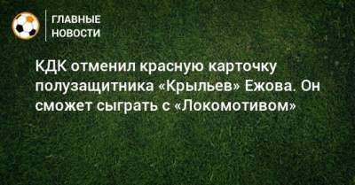 КДК отменил красную карточку полузащитника «Крыльев» Ежова. Он сможет сыграть с «Локомотивом»