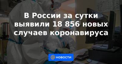 В России за сутки выявили 18 856 новых случаев коронавируса