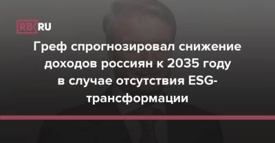 Греф спрогнозировал снижение доходов россиян к 2035 году в случае отсутствия ESG-трансформации