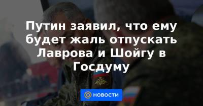 Путин заявил, что ему будет жаль отпускать Лаврова и Шойгу в Госдуму