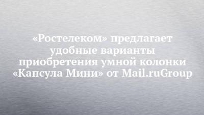 «Ростелеком» предлагает удобные варианты приобретения умной колонки «Капсула Мини» от Mail.ruGroup