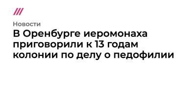 В Оренбурге иеромонаха приговорили к 13 годам колонии по делу о педофилии