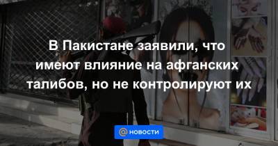 В Пакистане заявили, что имеют влияние на афганских талибов, но не контролируют их