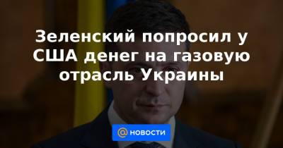Зеленский попросил у США денег на газовую отрасль Украины