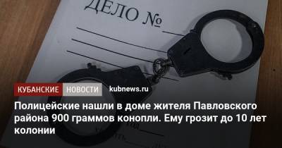 Полицейские нашли в доме жителя Павловского района 900 граммов конопли. Ему грозит до 10 лет колонии - kubnews.ru - Россия - Краснодарский край - район Павловский