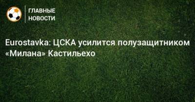 Eurostavka: ЦСКА усилится полузащитником «Милана» Кастильехо