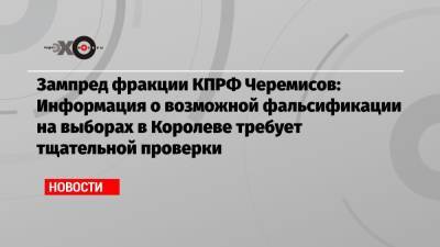 Зампред фракции КПРФ Черемисов: Информация о возможной фальсификации на выборах в Королеве требует тщательной проверки