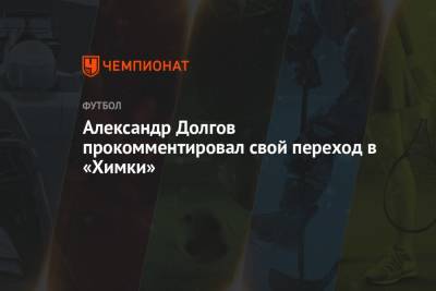 Александр Долгов прокомментировал свой переход в «Химки»