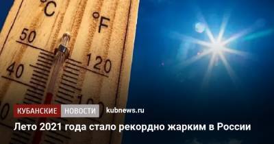 Лето 2021 года стало рекордно жарким в России