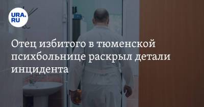 Отец избитого в тюменской психбольнице раскрыл детали инцидента