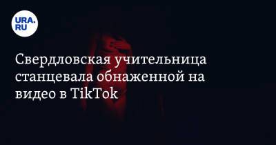 Свердловская учительница станцевала обнаженной на видео в TikTok